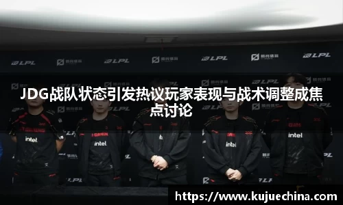 JDG战队状态引发热议玩家表现与战术调整成焦点讨论