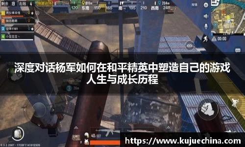 深度对话杨军如何在和平精英中塑造自己的游戏人生与成长历程